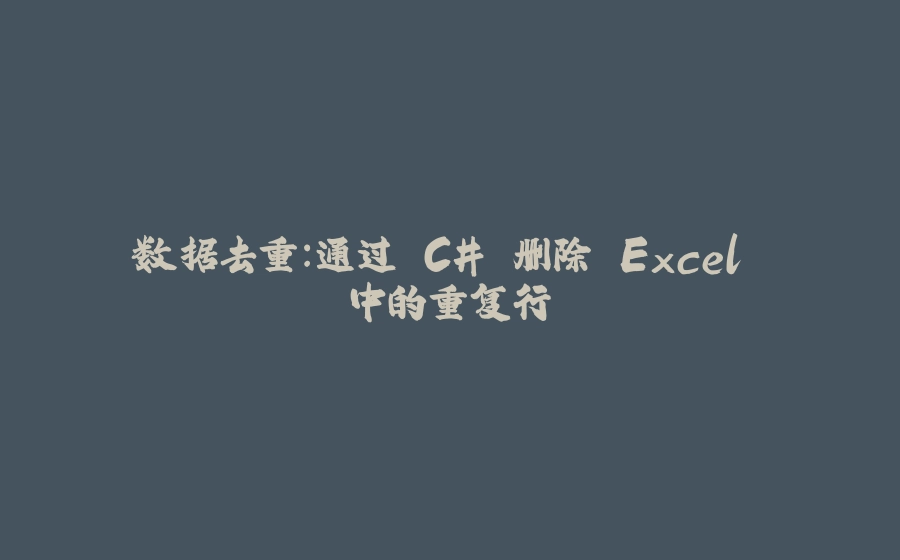 数据去重：通过 C# 删除 Excel 中的重复行 - 拾光赋-拾光赋