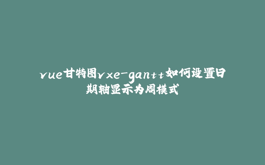 vue甘特图vxe-gantt如何设置日期轴显示为周模式 - 拾光赋-拾光赋