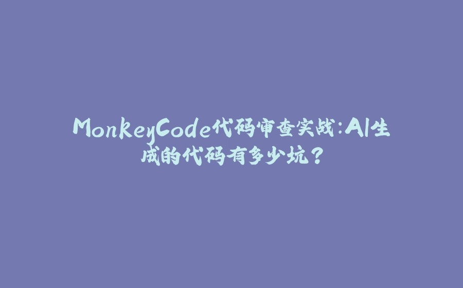 MonkeyCode代码审查实战：AI生成的代码有多少坑？ - 拾光赋-拾光赋