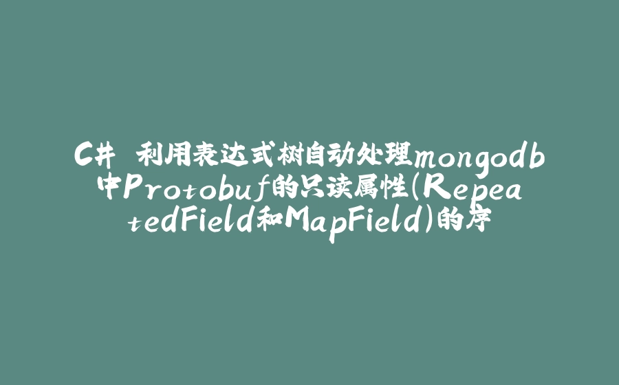 C# 利用表达式树自动处理mongodb中Protobuf的只读属性(RepeatedField和MapField)的序列化和反序列化映射 - 拾光赋-拾光赋