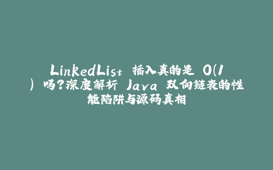 LinkedList 插入真的是 O(1) 吗？深度解析 Java 双向链表的性能陷阱与源码真相 - 拾光赋-拾光赋