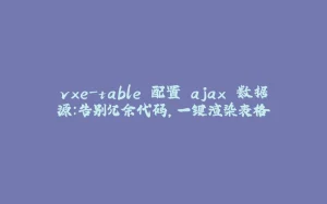 vxe-table 配置 ajax 数据源：告别冗余代码，一键渲染表格-拾光赋