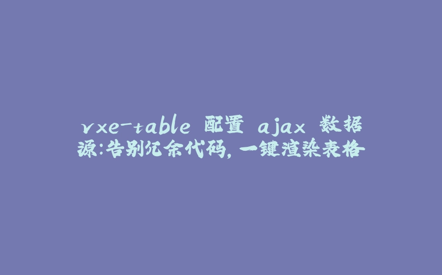 vxe-table 配置 ajax 数据源：告别冗余代码，一键渲染表格 - 拾光赋-拾光赋