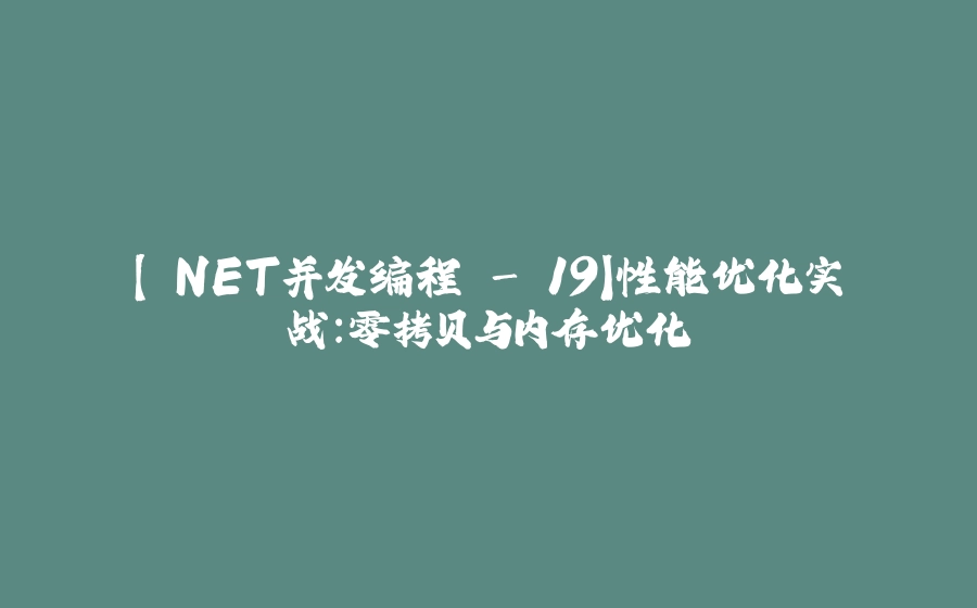【.NET并发编程 - 19】性能优化实战：零拷贝与内存优化 - 拾光赋-拾光赋