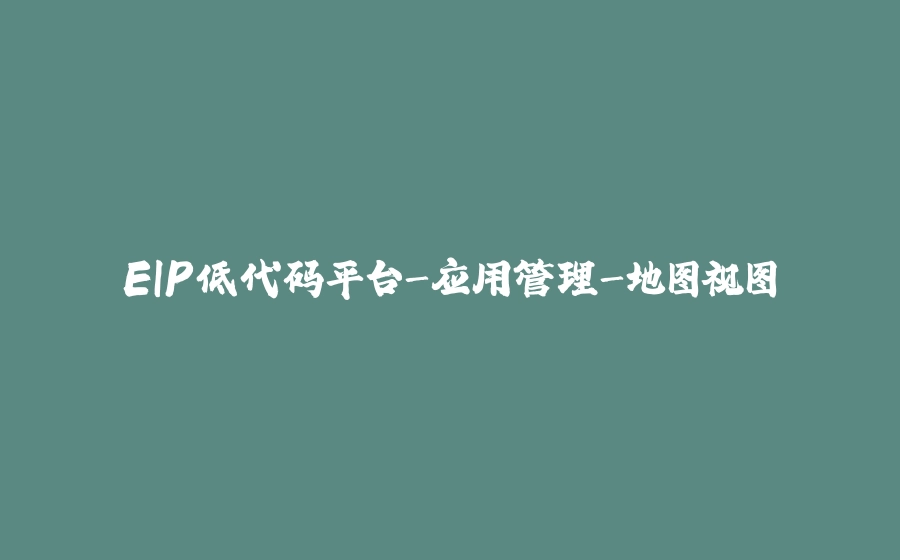 EIP低代码平台-应用管理-地图视图 - 拾光赋-拾光赋