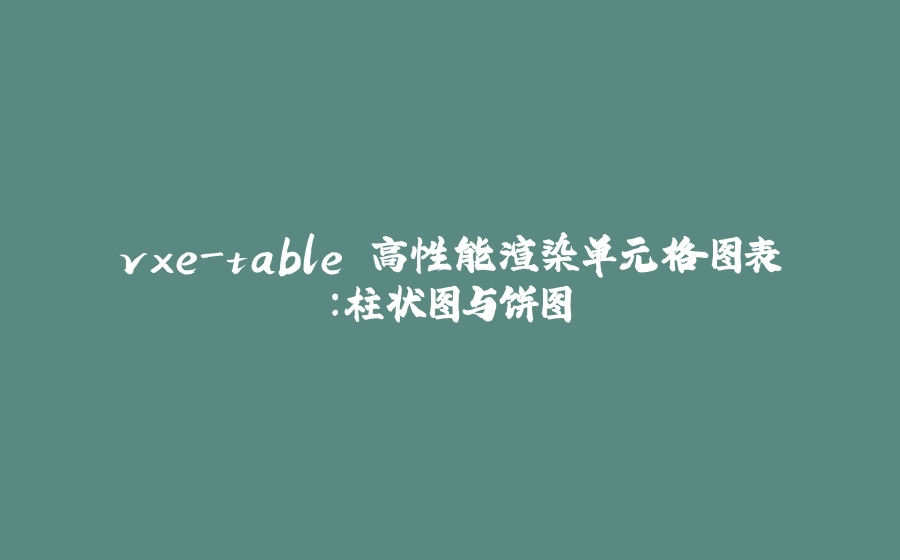 vxe-table 高性能渲染单元格图表：柱状图与饼图 - 拾光赋-拾光赋