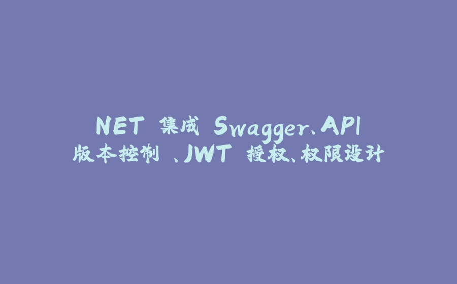 .NET 集成 Swagger、API 版本控制 、JWT 授权、权限设计 - 拾光赋-拾光赋