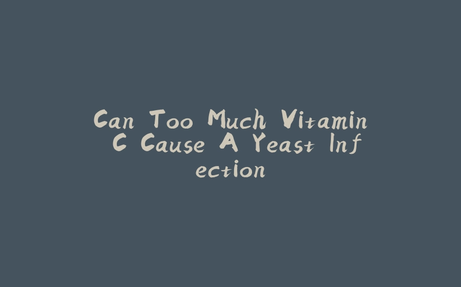 Can Too Much Vitamin C Cause A Yeast Infection - 拾光赋-拾光赋