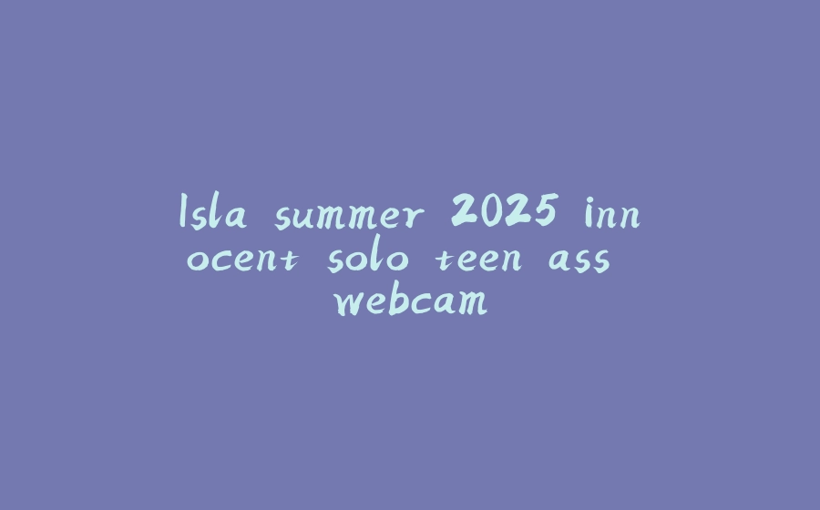 Isla summer 2025 innocent solo teen ass webcam - 拾光赋-拾光赋