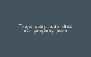 Trans cams nude shemale gangbang porn-拾光赋
